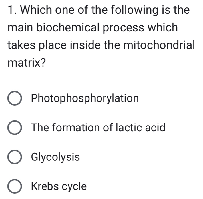 Which one of the following is the
main biochemical process which
takes place inside the mitochondrial
matrix?
Photophosphorylation
The formation of lactic acid
Glycolysis
Krebs cycle