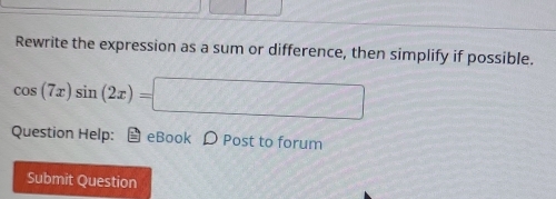 Rewrite the expression as a sum or difference, then simplify if possible.
cos (7x)sin (2x)=□
Question Help: eBook D Post to forum 
Submit Question