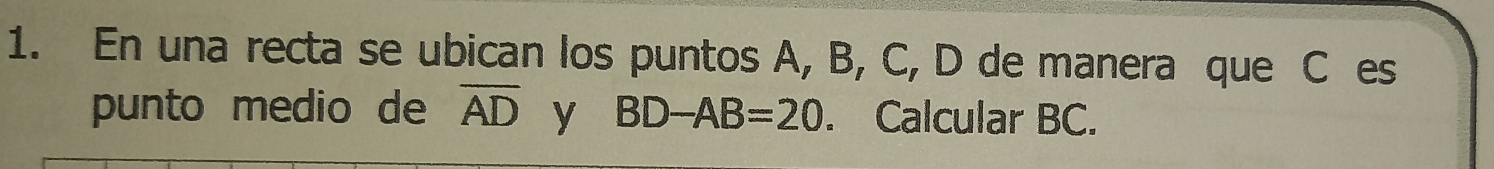 En una recta se ubican los puntos A, B, C, D de manera que C es 
punto medio de overline AD y BD-AB=20. Calcular BC.