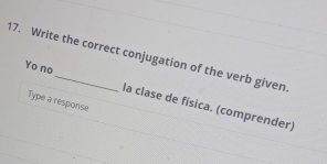 Write the correct conjugation of the verb given 
Yo no la clase de física. (comprender) 
Type a response