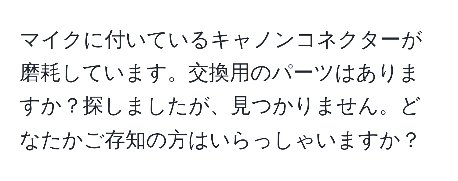 マイクに付いているキャノンコネクターが磨耗しています。交換用のパーツはありますか？探しましたが、見つかりません。どなたかご存知の方はいらっしゃいますか？