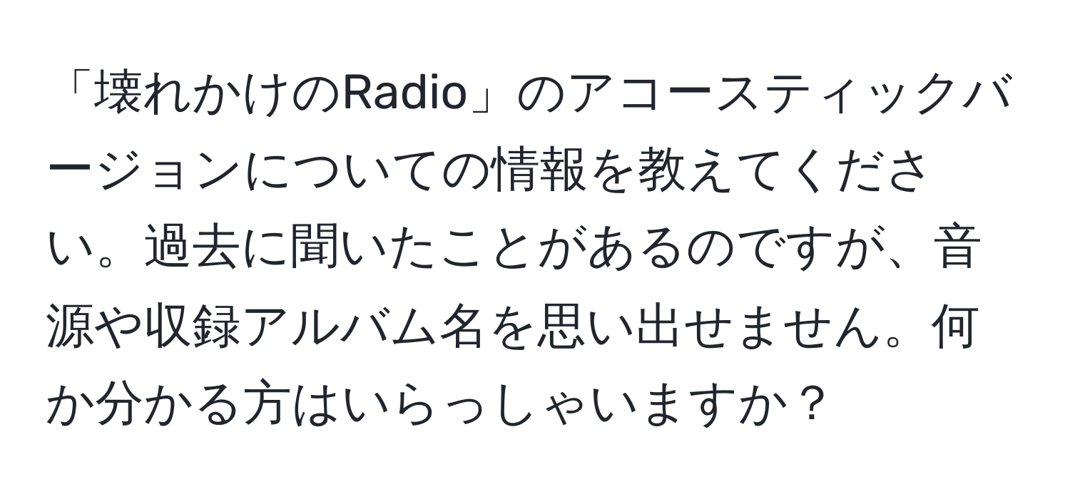 「壊れかけのRadio」のアコースティックバージョンについての情報を教えてください。過去に聞いたことがあるのですが、音源や収録アルバム名を思い出せません。何か分かる方はいらっしゃいますか？