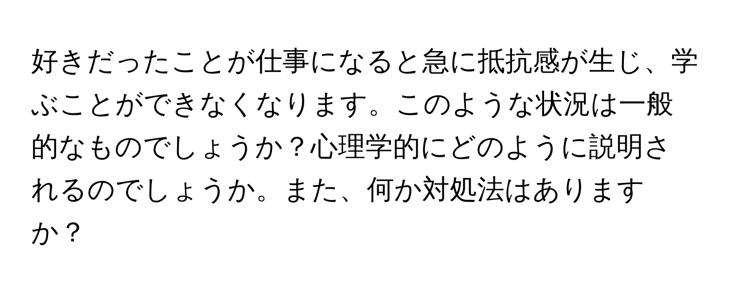 好きだったことが仕事になると急に抵抗感が生じ、学ぶことができなくなります。このような状況は一般的なものでしょうか？心理学的にどのように説明されるのでしょうか。また、何か対処法はありますか？