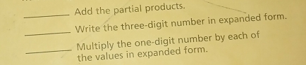 Add the partial products. 
_ 
Write the three-digit number in expanded form. 
Multiply the one-digit number by each of 
_the values in expanded form.