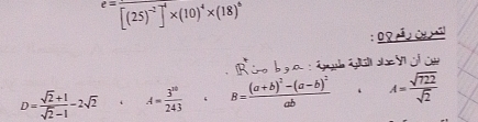 e=frac □ [(25)^-2]^-1* (10)^4* (18)^6
Ga o c
D= (sqrt(2)+1)/sqrt(2)-1 -2sqrt(2) A= 3^(10)/243  B=frac (a+b)^2-(a-b)^2ab A= sqrt(722)/sqrt(2) 