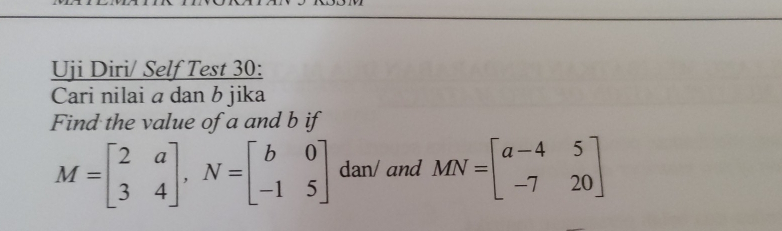 Uji Diri/ Self Test 30:
Cari nilai á dan b jika
Find the value of a and b if
M=beginbmatrix 2&a 3&4endbmatrix , N=beginbmatrix b&0 -1&5endbmatrix dan/ and MN=beginbmatrix a-4&5 -7&20endbmatrix