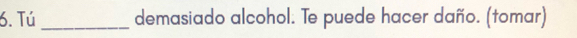 Tú _demasiado alcohol. Te puede hacer daño. (tomar)