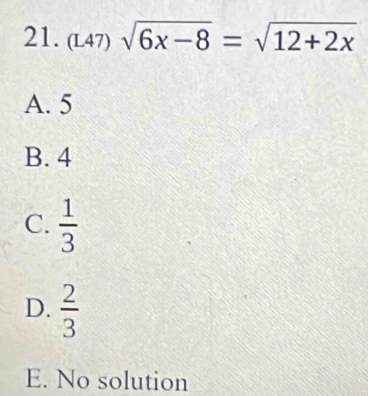 (L47) sqrt(6x-8)=sqrt(12+2x)
A. 5
B. 4
C.  1/3 
D.  2/3 
E. No solution