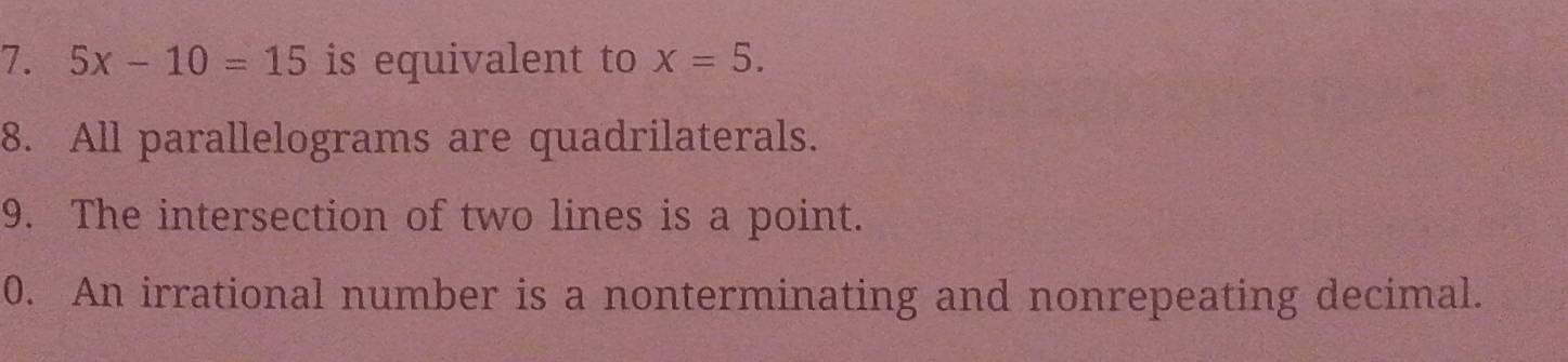 5x-10=15 is equivalent to x=5. 
8. All parallelograms are quadrilaterals. 
9. The intersection of two lines is a point. 
0. An irrational number is a nonterminating and nonrepeating decimal.