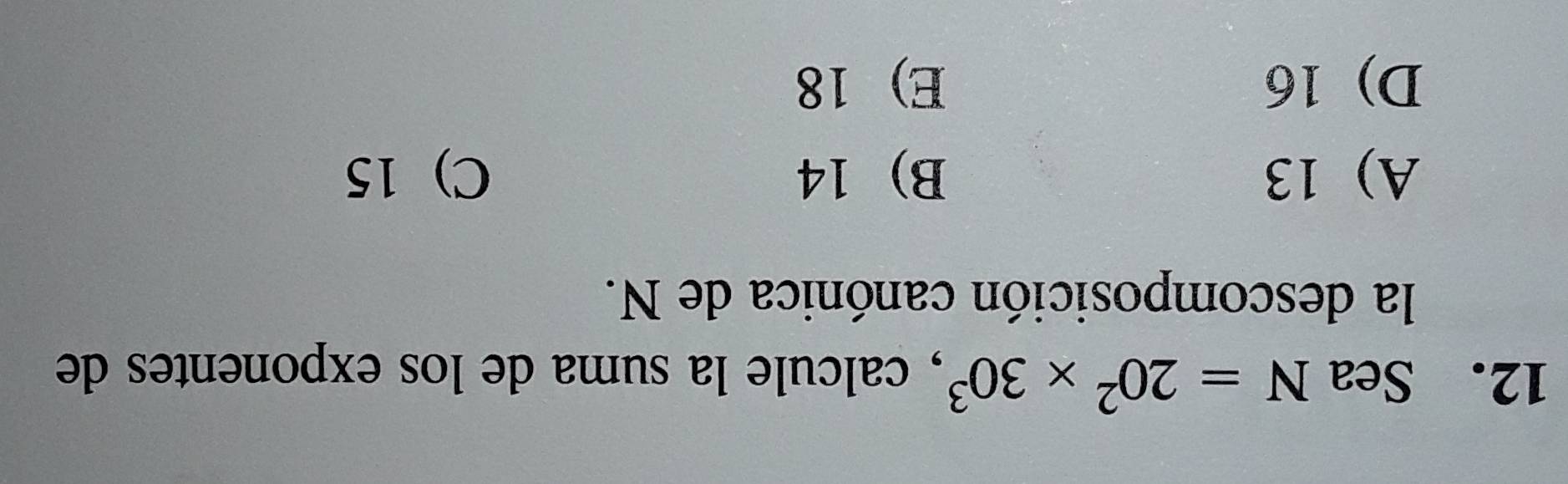 Sea N=20^2* 30^3 , calcule la suma de los exponentes de
la descomposición canónica de N.
A) 13 B) 14 C) 15
D) 16 E) 18