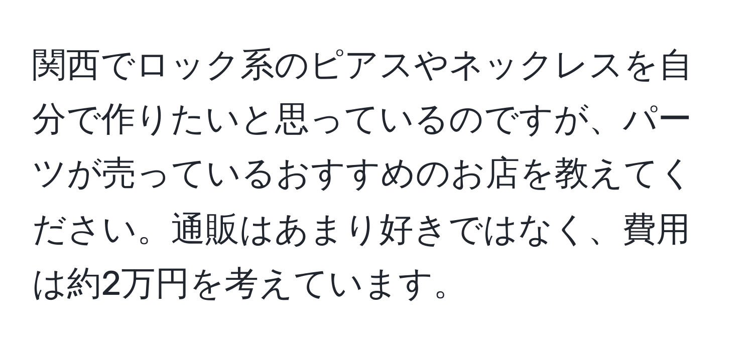 関西でロック系のピアスやネックレスを自分で作りたいと思っているのですが、パーツが売っているおすすめのお店を教えてください。通販はあまり好きではなく、費用は約2万円を考えています。