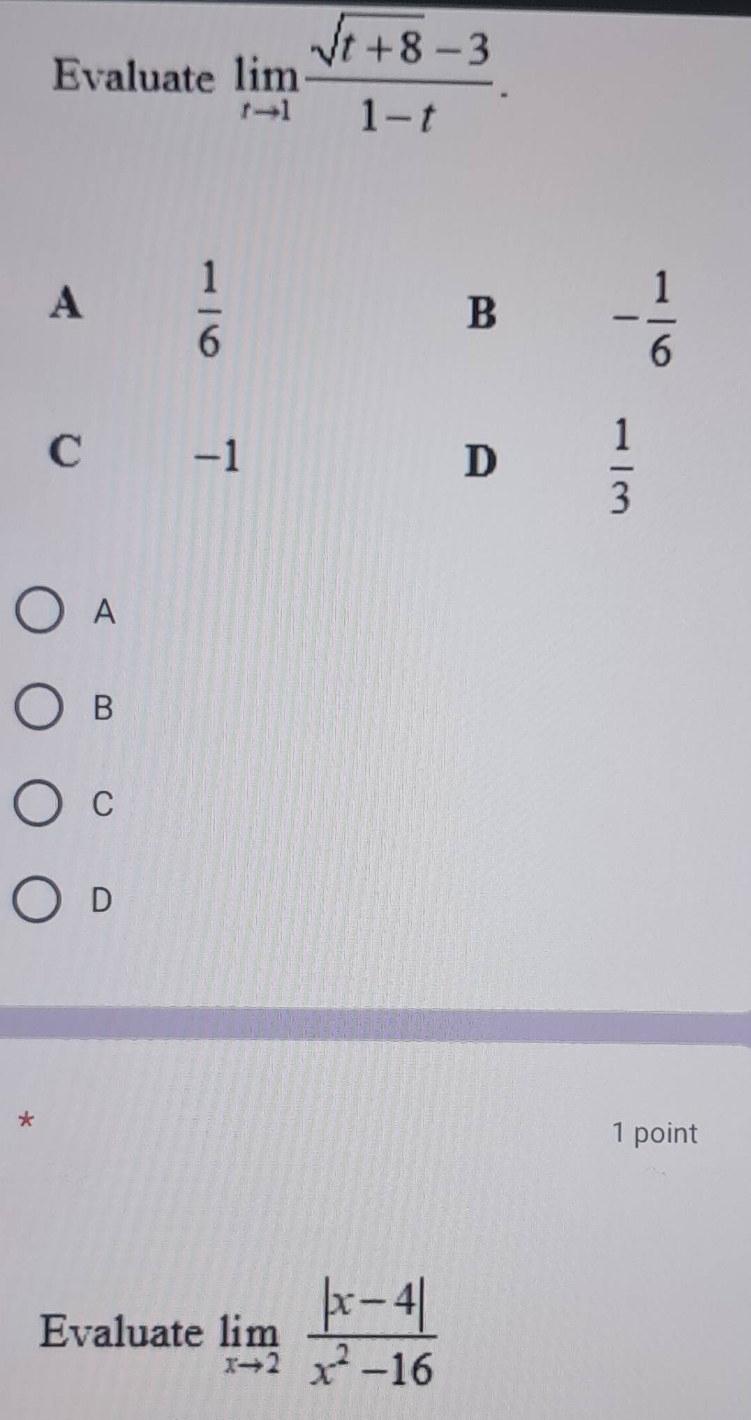 Evaluate limlimits _tto 1 (sqrt(t+8)-3)/1-t .
A
B
C
D
*
1 point
Evaluate limlimits _xto 2 (|x-4|)/x^2-16 