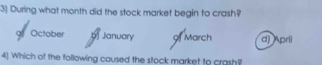 During what month did the stock market begin to crash?
9f October b January of March d) April
4) Which of the following caused the stock market to crash?