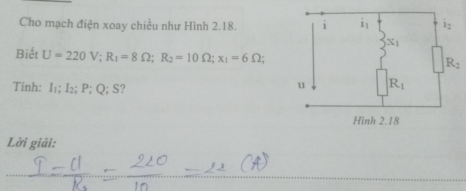 Cho mạch điện xoay chiều như Hình 2.18. 
Biết U=220V;R_1=8Omega ;R_2=10Omega ;x_1=6Omega ;
Tính: I_1:I_2; P; Q; S?
Lời giải: