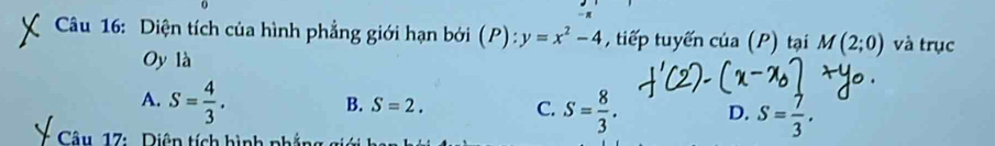 Diện tích của hình phẳng giới hạn bởi (P):y=x^2-4 iế u ế cua(P) tại M(2;0) và trục
Oy là
A. S= 4/3 .
B. S=2. C. S= 8/3 . D. S= 7/3 . 
* Câu 17: Diên tích hình ph