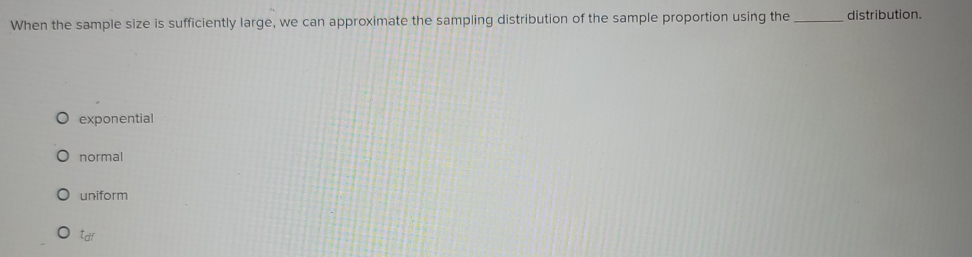 When the sample size is sufficiently large, we can approximate the sampling distribution of the sample proportion using the _distribution.
exponential
normal
uniform
tdf