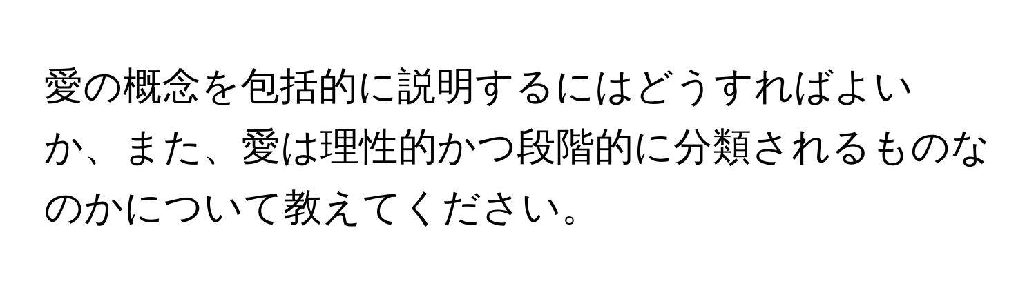 愛の概念を包括的に説明するにはどうすればよいか、また、愛は理性的かつ段階的に分類されるものなのかについて教えてください。