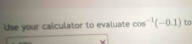 Use your calculator to evaluate cos^(-1)(-0.1) to
Y