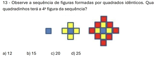 Observe a sequência de figuras formadas por quadrados idênticos. Qua
quadradinhos terá a 4^(_ a) figura da sequência?
a) 12 b) 15 c) 20 d) 25