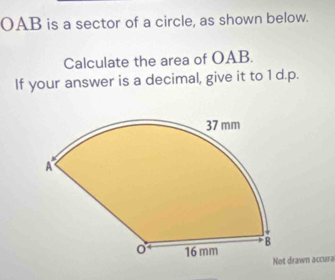 OAB is a sector of a circle, as shown below. 
Calculate the area of OAB. 
If your answer is a decimal, give it to 1 d.p. 
drawn accura