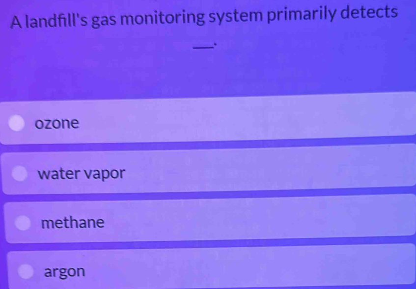 A landfill's gas monitoring system primarily detects
_.
ozone
water vapor
methane
argon