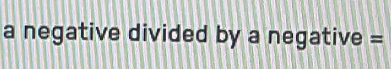 a negative divided by a negative =