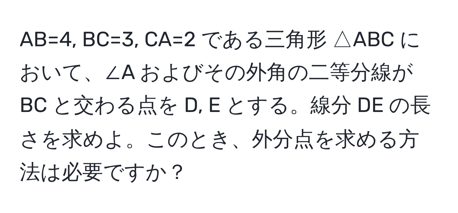 AB=4, BC=3, CA=2 である三角形 △ABC において、∠A およびその外角の二等分線が BC と交わる点を D, E とする。線分 DE の長さを求めよ。このとき、外分点を求める方法は必要ですか？