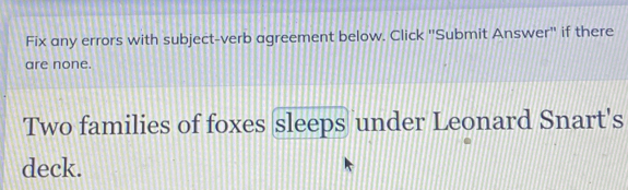 Fix any errors with subject-verb agreement below. Click "Submit Answer" if there 
are none. 
Two families of foxes sleeps under Leonard Snart's 
deck.