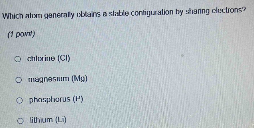 Which atom generally obtains a stable configuration by sharing electrons?
(1 point)
chlorine (CI)
magnesium (Mg)
phosphorus (P)
lithium (Li)