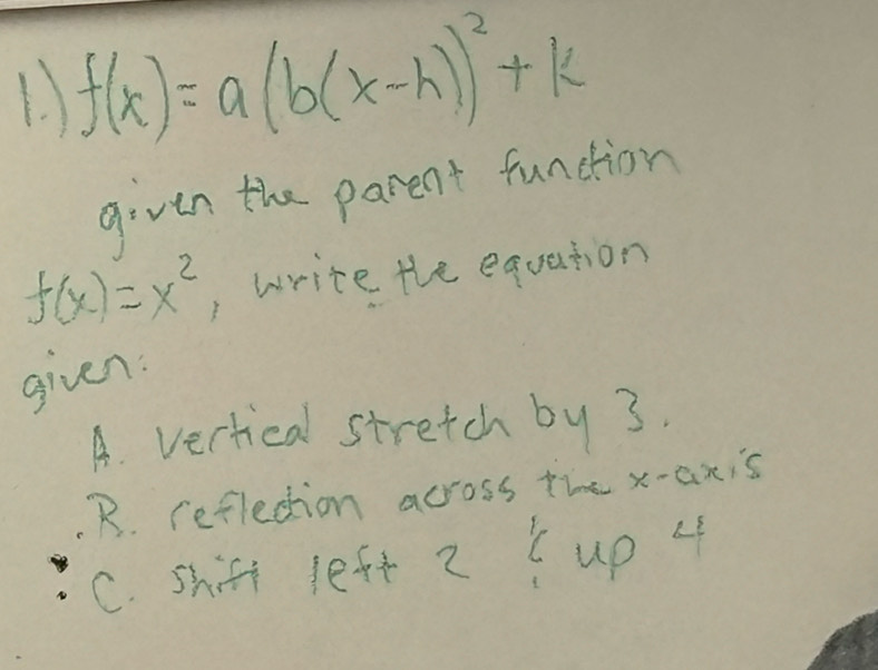 f(x)=a(b(x-h))^2+k
given the parent function
f(x)=x^2 , write the equation
given:
A. vertical stretch by 3.
. R. refledtion across the x-axis
C. shifi left 2 ( up 4