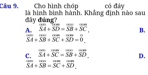 Cho hình chóp có đáy
là hình bình hành. Khẳng định nào sau
đây đúng?
can   V W
A. SA+SD=SB+SC. B.
CY  C V
SA+SB+SC+SD=0
/  W  VNN
C. SA+SC=SB+SD. D.
V V VM
overline SA+overline SB=overline SC+overline SD.