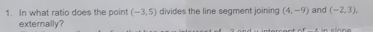 In what ratio does the point (-3,5) divides the line segment joining (4,-9) and (-2,3), 
externally?