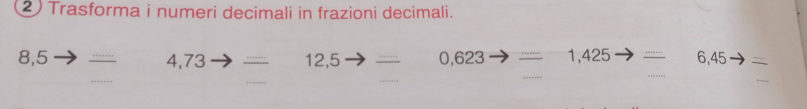 Trasforma i numeri decimali in frazioni decimali.
8,5 _ 4, 73 …_ 12, 5 …_ 0,623 1,425 …._ 6,45 - 
_ 
_ 
_ 
_ 
_ 
_