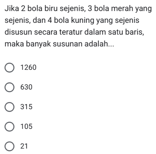 Jika 2 bola biru sejenis, 3 bola merah yang
sejenis, dan 4 bola kuning yang sejenis
disusun secara teratur dalam satu baris,
maka banyak susunan adalah...
1260
630
315
105
21