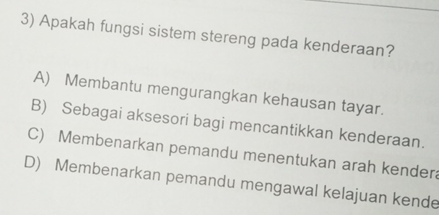 Apakah fungsi sistem stereng pada kenderaan?
A) Membantu mengurangkan kehausan tayar.
B) Sebagai aksesori bagi mencantikkan kenderaan.
C) Membenarkan pemandu menentukan arah kendera
D) Membenarkan pemandu mengawal kelajuan kende