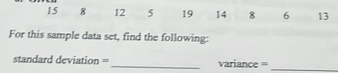 15 8 12 5 19 14 8 6 13
For this sample data set, find the following: 
standard deviation =_ variance =_