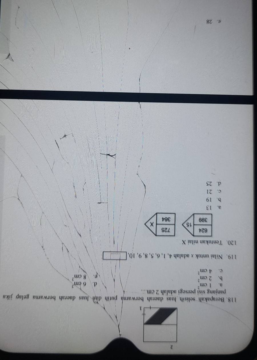 Berapakah selisih luas daerah berwarna putih dan luas daerah berwarna gelap jika
panjang sisi persegi adaIah 2 cm....
a. 1cm^2 d. 6cm^2
b. 2cm^2
c. 4cm^2 e. 8cm^2
119. Nilai untuk x adalah 4, 1, 6, 5, 8, 9, 10,
120. Tentukan nilai X
a. 13
b. 19
c. 21
d. 25
e. 28