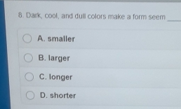 Dark, cool, and dull colors make a form seem
A. smaller
B. larger
C. longer
D. shorter