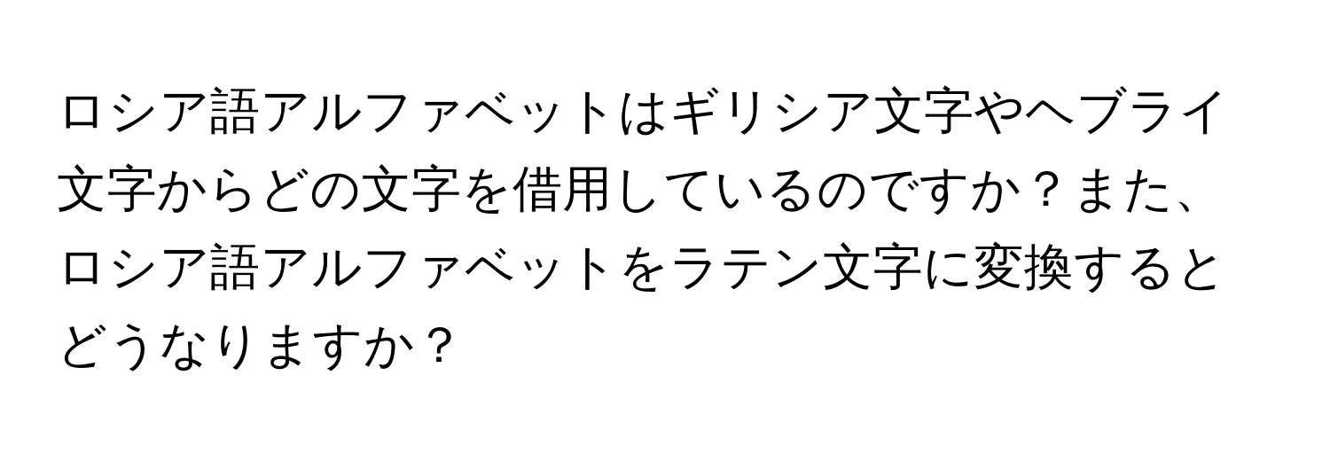 ロシア語アルファベットはギリシア文字やヘブライ文字からどの文字を借用しているのですか？また、ロシア語アルファベットをラテン文字に変換するとどうなりますか？