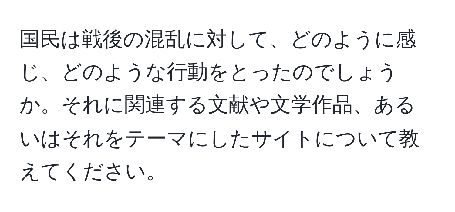 国民は戦後の混乱に対して、どのように感じ、どのような行動をとったのでしょうか。それに関連する文献や文学作品、あるいはそれをテーマにしたサイトについて教えてください。