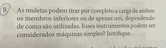 9/ As muletas podem tirar por completo a carga de ambos 
os membros inferiores ou de apenas um, dependendo 
de como são utilizadas. Esses instrumentos podem ser 
considerados máquinas simples? Justifique.