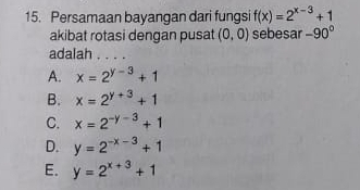 Persamaan bayangan dari fungsi f(x)=2^(x-3)+1
akibat rotasi dengan pusat (0,0) sebesar -90°
adalah ....
A. x=2^(y-3)+1
B. x=2^(y+3)+1
C. x=2^(-y-3)+1
D. y=2^(-x-3)+1
E. y=2^(x+3)+1