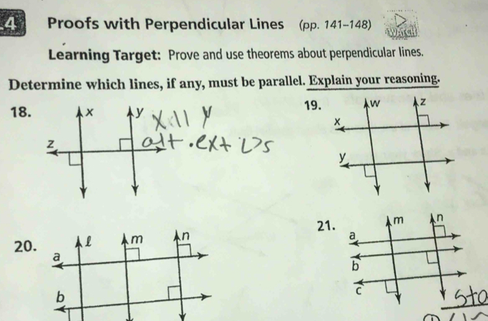 Proofs with Perpendicular Lines (pp. 141-148) 
Learning Target: Prove and use theorems about perpendicular lines. 
Determine which lines, if any, must be parallel. Explain your reasoning. 
18. 19. 
21. 
20.