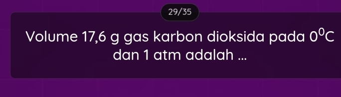 29/35 
Volume 17,6 g gas karbon dioksida pada 0°C
dan 1 atm adalah ...