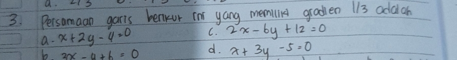 Persamaan garis benikur car yang memillid graden 113 adaan
C.
a. x+2y-4=0 2x-6y+12=0
b. 3x-y+6=0
d. x+3y-5=0