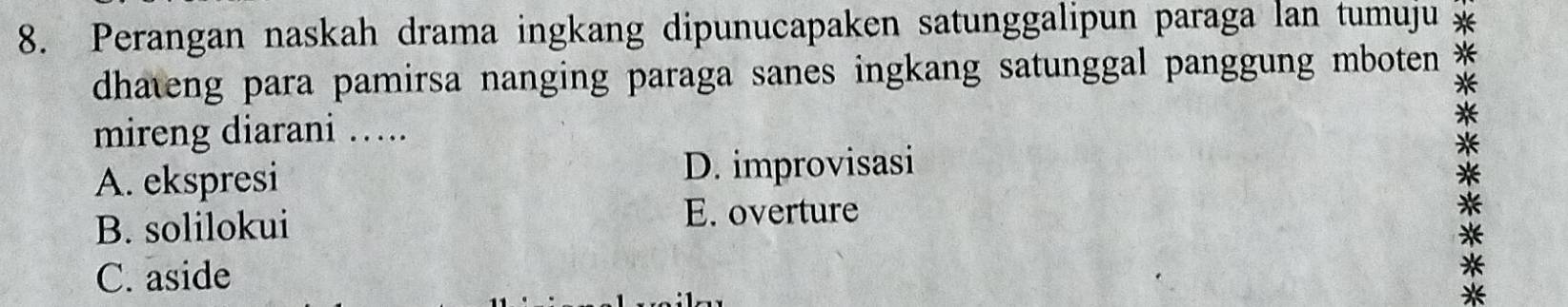 Perangan naskah drama ingkang dipunucapaken satunggalipun paraga lan tumuju 
dhateng para pamirsa nanging paraga sanes ingkang satunggal panggung mboten
mireng diarani …. *
A. ekspresi D. improvisasi
*
B. solilokui
E. overture
*
C. aside
*
*