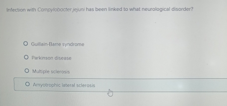 Infection with Compylobocter jejuni has been linked to what neurological disorder?
Guillain-Barre syndrome
Parkinson disease
Multiple sclerosis
Amyotrophic lateral sclerosis