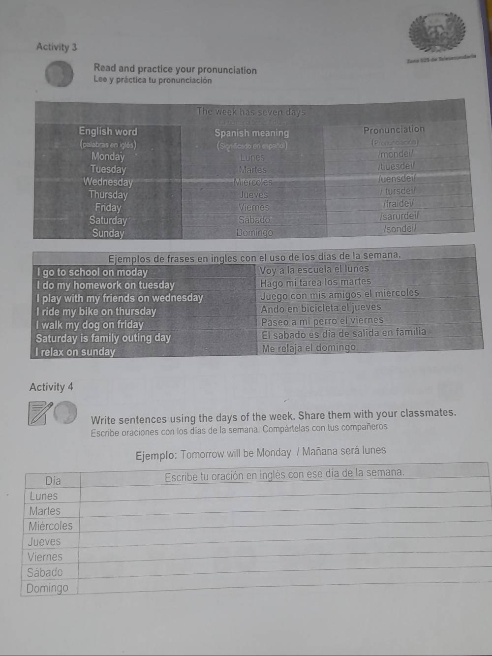 Activity 3 
Zona 025 de Telesecunaria 
Read and practice your pronunciation 
Lee y práctica tu pronunciación 
Activity 4 
Write sentences using the days of the week. Share them with your classmates. 
Escribe oraciones con los días de la semana. Compártelas con tus compañeros 
Ejemplo: Tomorrow will be Monday / Mañana será lunes