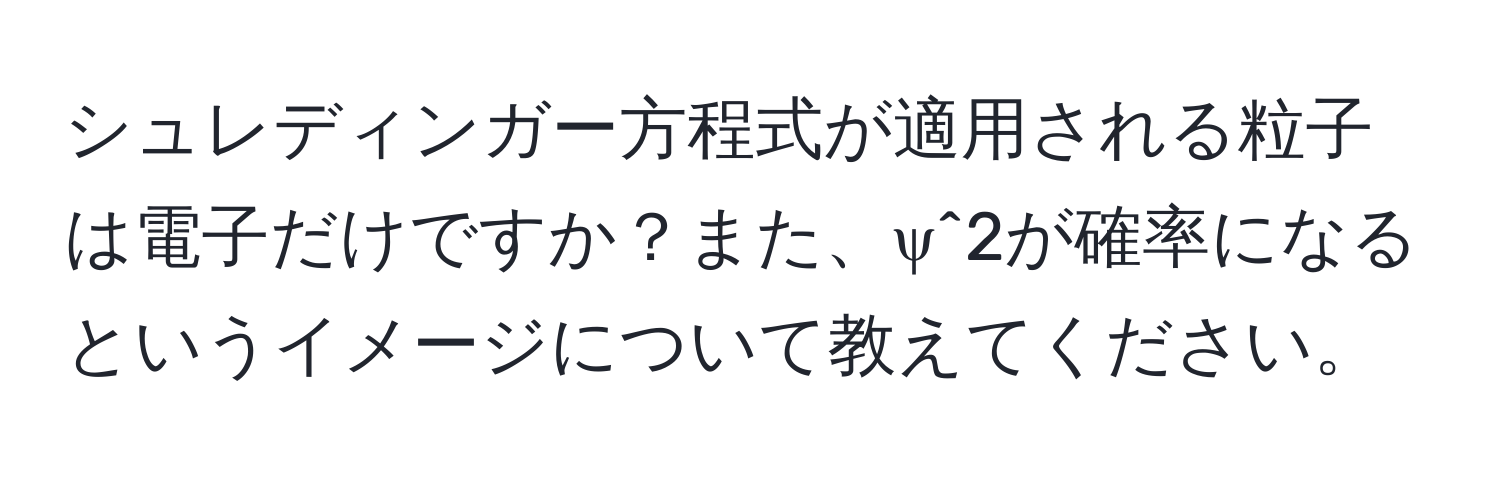 シュレディンガー方程式が適用される粒子は電子だけですか？また、ψ^2が確率になるというイメージについて教えてください。