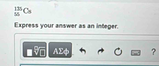 _(55)^(135)Cs
Express your answer as an integer.
= AΣφ ?